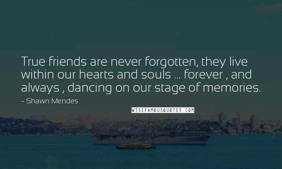 Shawn Mendes Quotes: True friends are never forgotten, they live within our hearts and souls ... forever , and always , dancing on our stage of memories.