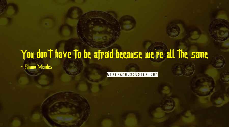Shawn Mendes Quotes: You don't have to be afraid because we're all the same