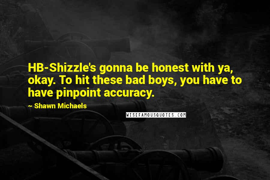 Shawn Michaels Quotes: HB-Shizzle's gonna be honest with ya, okay. To hit these bad boys, you have to have pinpoint accuracy.