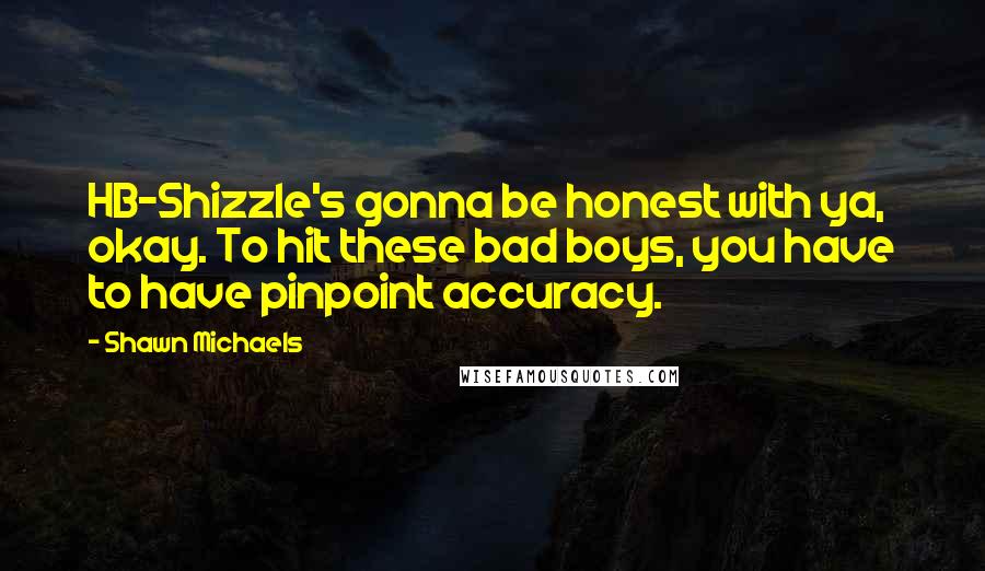 Shawn Michaels Quotes: HB-Shizzle's gonna be honest with ya, okay. To hit these bad boys, you have to have pinpoint accuracy.