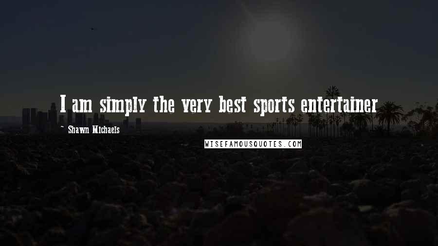 Shawn Michaels Quotes: I am simply the very best sports entertainer
