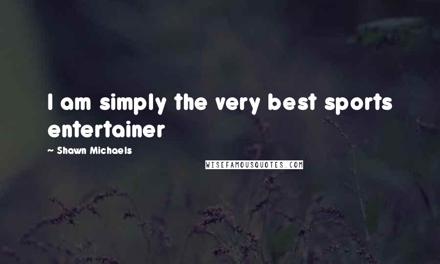 Shawn Michaels Quotes: I am simply the very best sports entertainer
