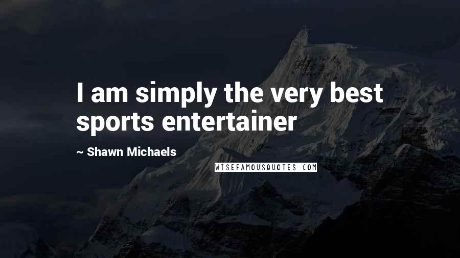 Shawn Michaels Quotes: I am simply the very best sports entertainer