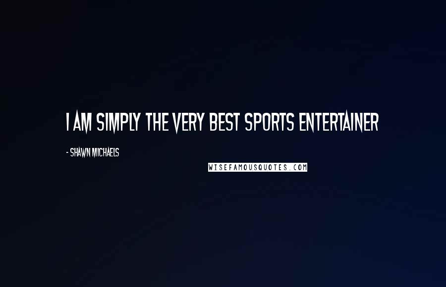 Shawn Michaels Quotes: I am simply the very best sports entertainer