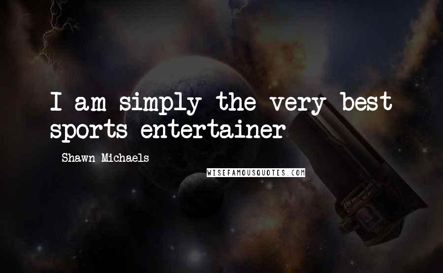 Shawn Michaels Quotes: I am simply the very best sports entertainer