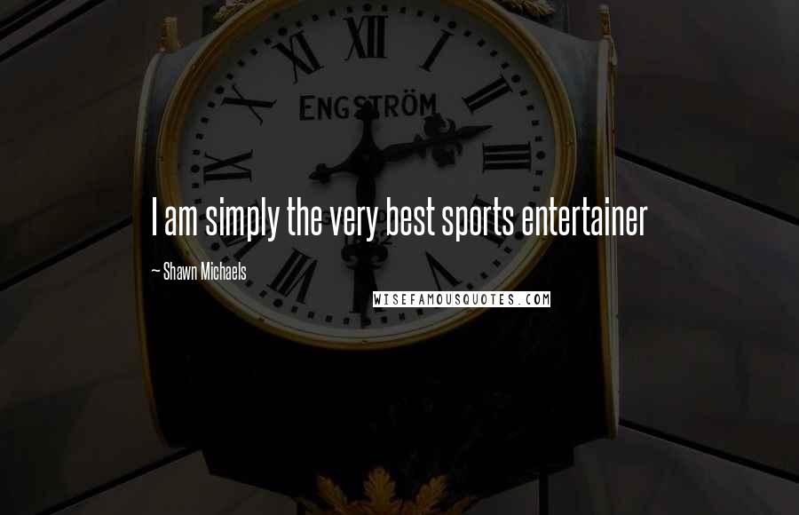 Shawn Michaels Quotes: I am simply the very best sports entertainer