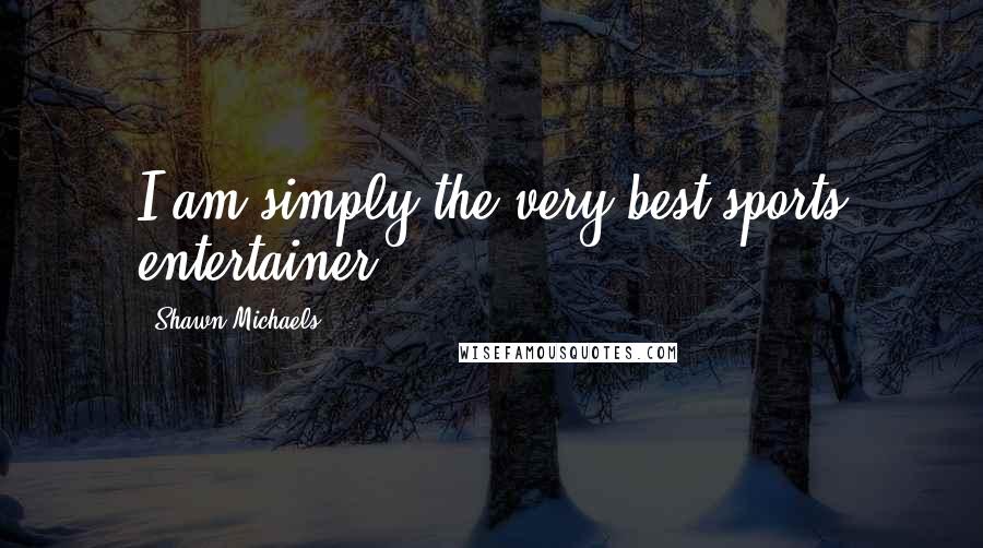 Shawn Michaels Quotes: I am simply the very best sports entertainer