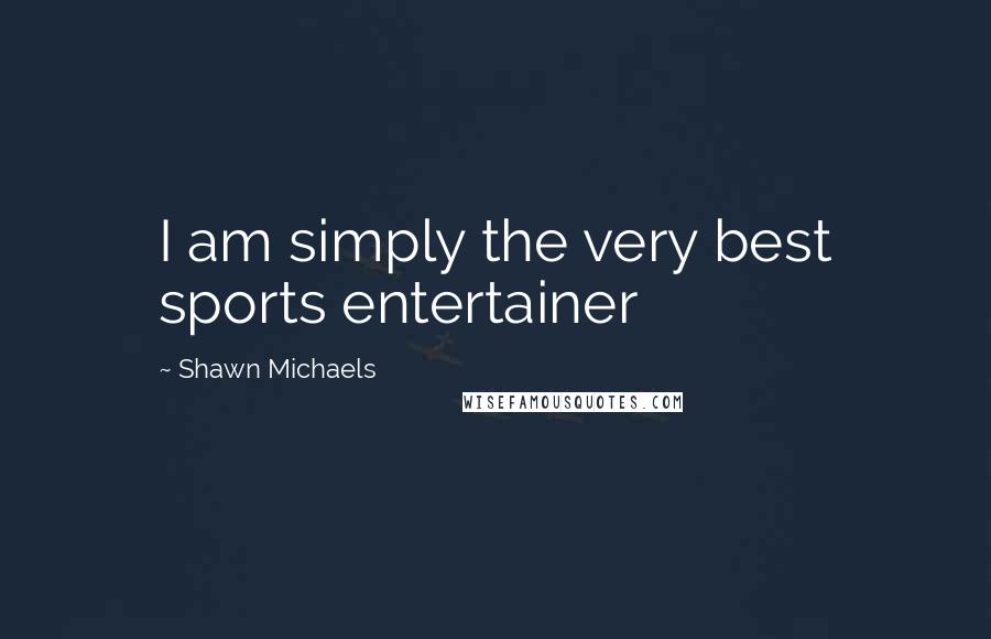 Shawn Michaels Quotes: I am simply the very best sports entertainer