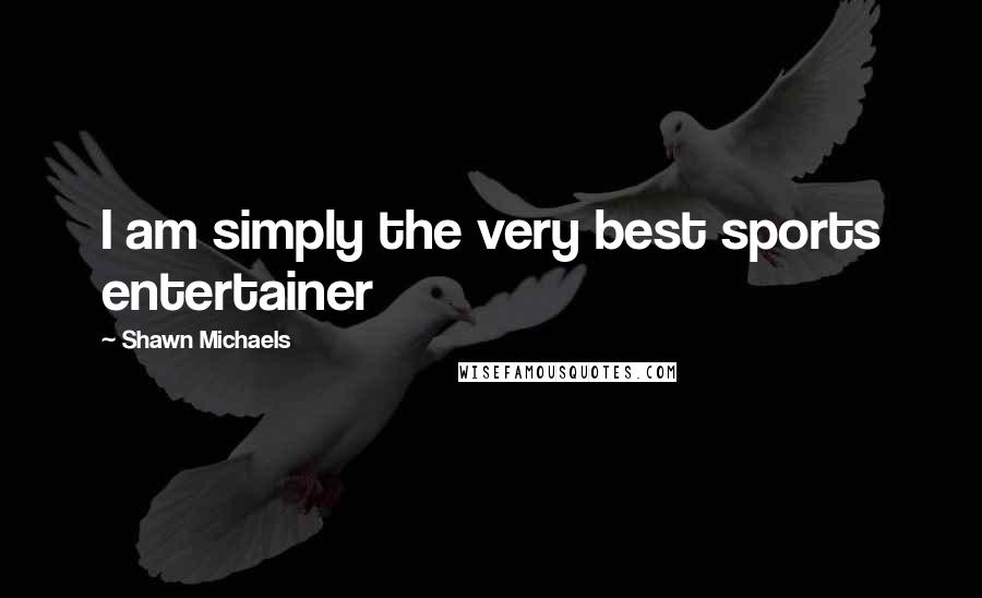 Shawn Michaels Quotes: I am simply the very best sports entertainer