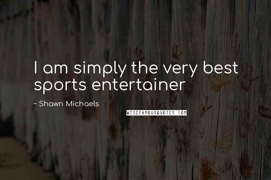 Shawn Michaels Quotes: I am simply the very best sports entertainer