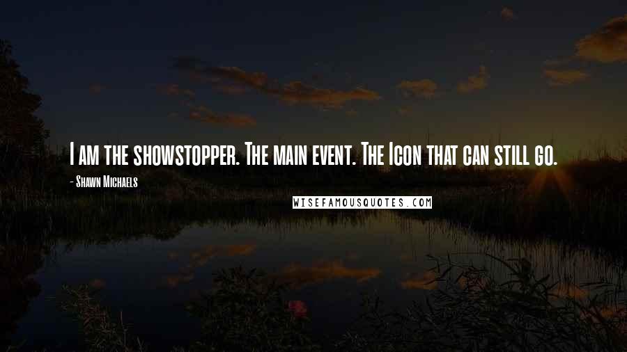 Shawn Michaels Quotes: I am the showstopper. The main event. The Icon that can still go.