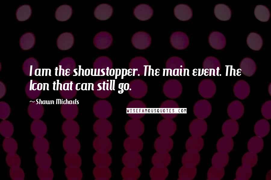 Shawn Michaels Quotes: I am the showstopper. The main event. The Icon that can still go.