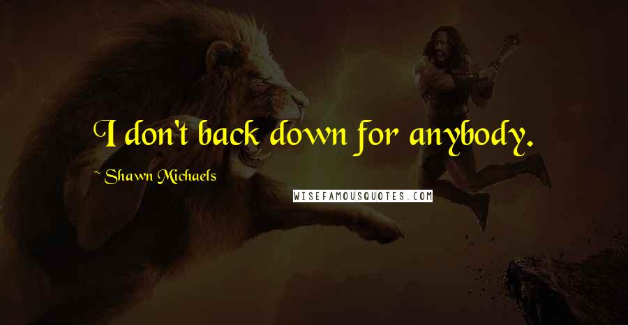 Shawn Michaels Quotes: I don't back down for anybody.