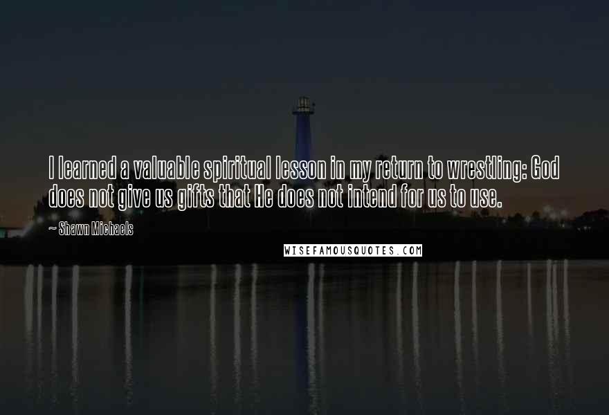 Shawn Michaels Quotes: I learned a valuable spiritual lesson in my return to wrestling: God does not give us gifts that He does not intend for us to use.