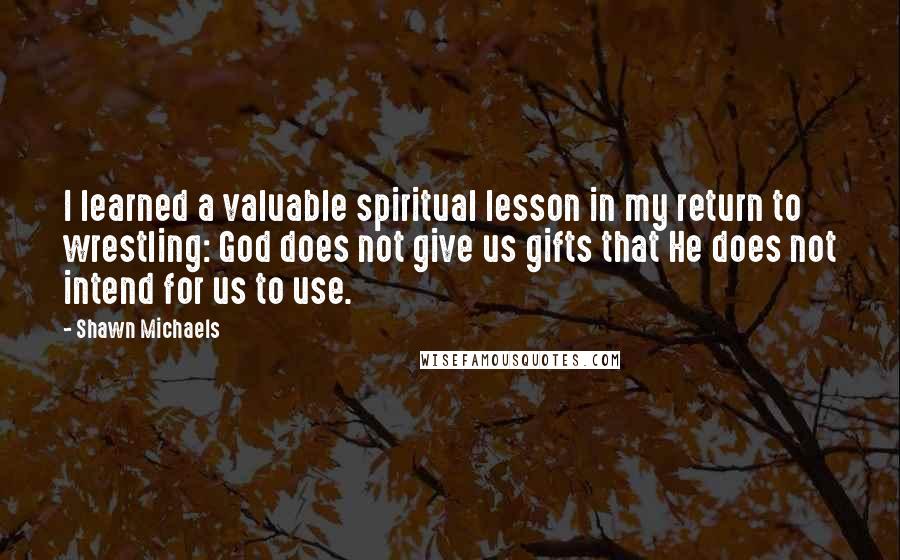 Shawn Michaels Quotes: I learned a valuable spiritual lesson in my return to wrestling: God does not give us gifts that He does not intend for us to use.