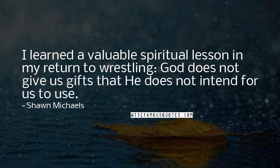 Shawn Michaels Quotes: I learned a valuable spiritual lesson in my return to wrestling: God does not give us gifts that He does not intend for us to use.