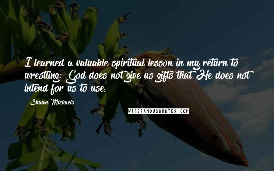 Shawn Michaels Quotes: I learned a valuable spiritual lesson in my return to wrestling: God does not give us gifts that He does not intend for us to use.