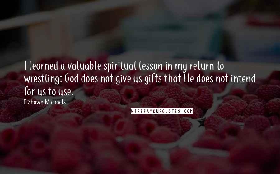 Shawn Michaels Quotes: I learned a valuable spiritual lesson in my return to wrestling: God does not give us gifts that He does not intend for us to use.