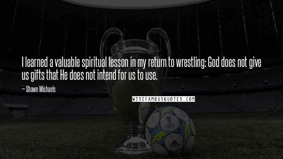 Shawn Michaels Quotes: I learned a valuable spiritual lesson in my return to wrestling: God does not give us gifts that He does not intend for us to use.