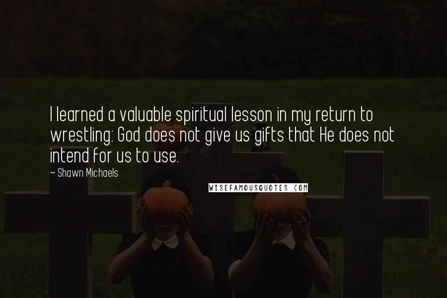 Shawn Michaels Quotes: I learned a valuable spiritual lesson in my return to wrestling: God does not give us gifts that He does not intend for us to use.