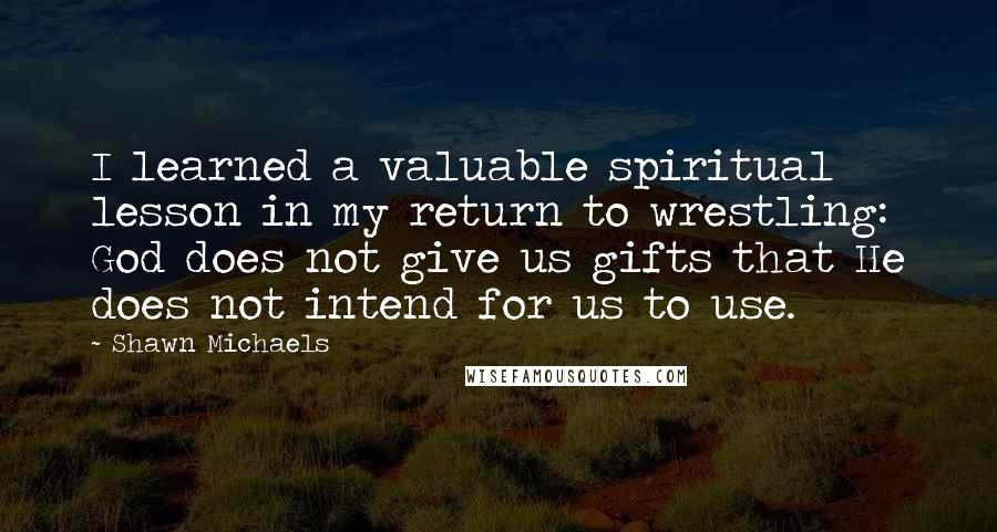 Shawn Michaels Quotes: I learned a valuable spiritual lesson in my return to wrestling: God does not give us gifts that He does not intend for us to use.