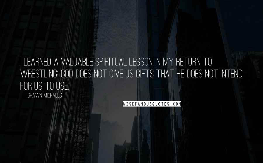 Shawn Michaels Quotes: I learned a valuable spiritual lesson in my return to wrestling: God does not give us gifts that He does not intend for us to use.