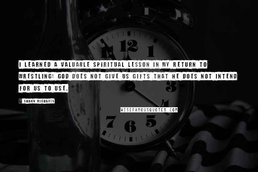 Shawn Michaels Quotes: I learned a valuable spiritual lesson in my return to wrestling: God does not give us gifts that He does not intend for us to use.