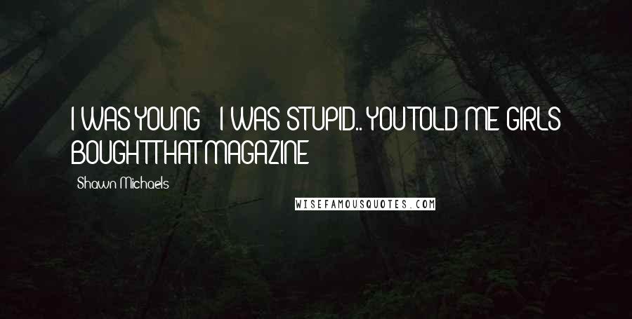 Shawn Michaels Quotes: I WAS YOUNG!! I WAS STUPID.. YOU TOLD ME GIRLS BOUGHT THAT MAGAZINE!!
