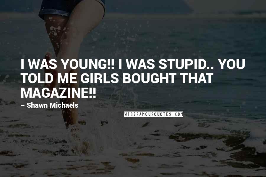 Shawn Michaels Quotes: I WAS YOUNG!! I WAS STUPID.. YOU TOLD ME GIRLS BOUGHT THAT MAGAZINE!!