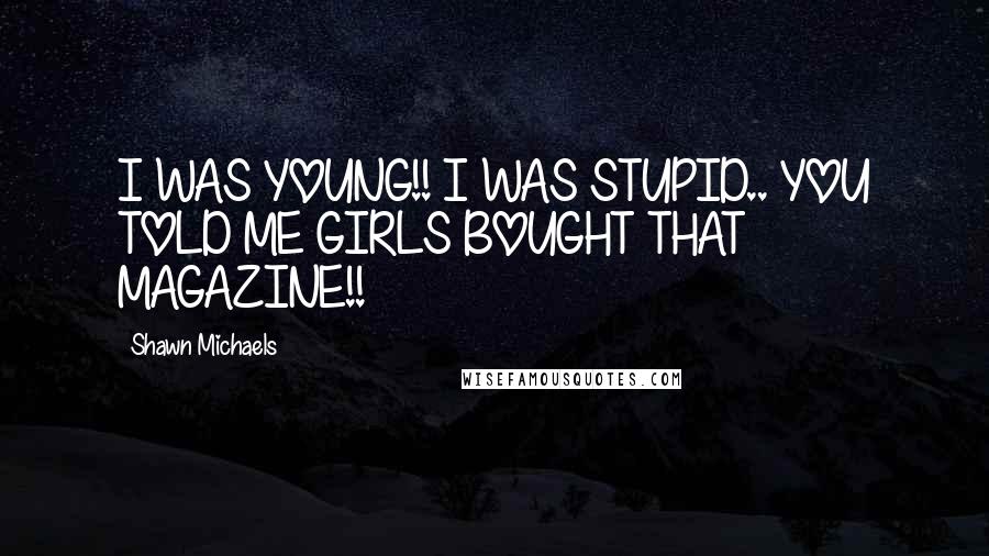 Shawn Michaels Quotes: I WAS YOUNG!! I WAS STUPID.. YOU TOLD ME GIRLS BOUGHT THAT MAGAZINE!!