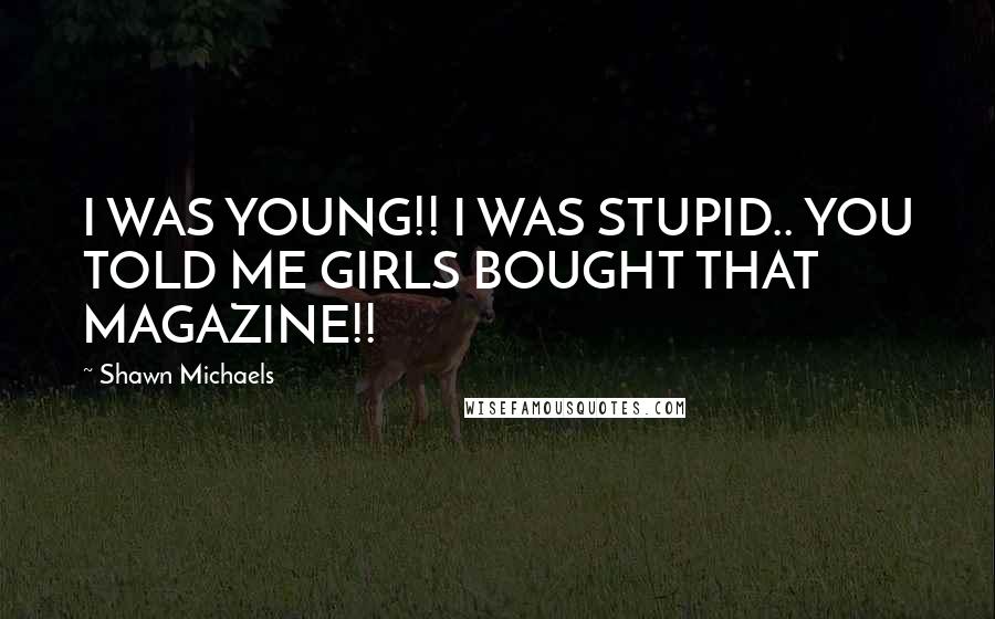 Shawn Michaels Quotes: I WAS YOUNG!! I WAS STUPID.. YOU TOLD ME GIRLS BOUGHT THAT MAGAZINE!!