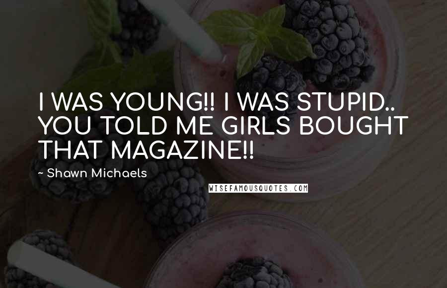 Shawn Michaels Quotes: I WAS YOUNG!! I WAS STUPID.. YOU TOLD ME GIRLS BOUGHT THAT MAGAZINE!!