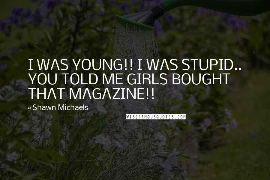 Shawn Michaels Quotes: I WAS YOUNG!! I WAS STUPID.. YOU TOLD ME GIRLS BOUGHT THAT MAGAZINE!!