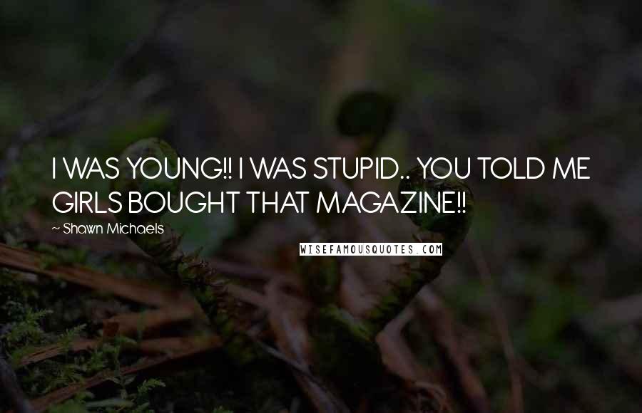 Shawn Michaels Quotes: I WAS YOUNG!! I WAS STUPID.. YOU TOLD ME GIRLS BOUGHT THAT MAGAZINE!!