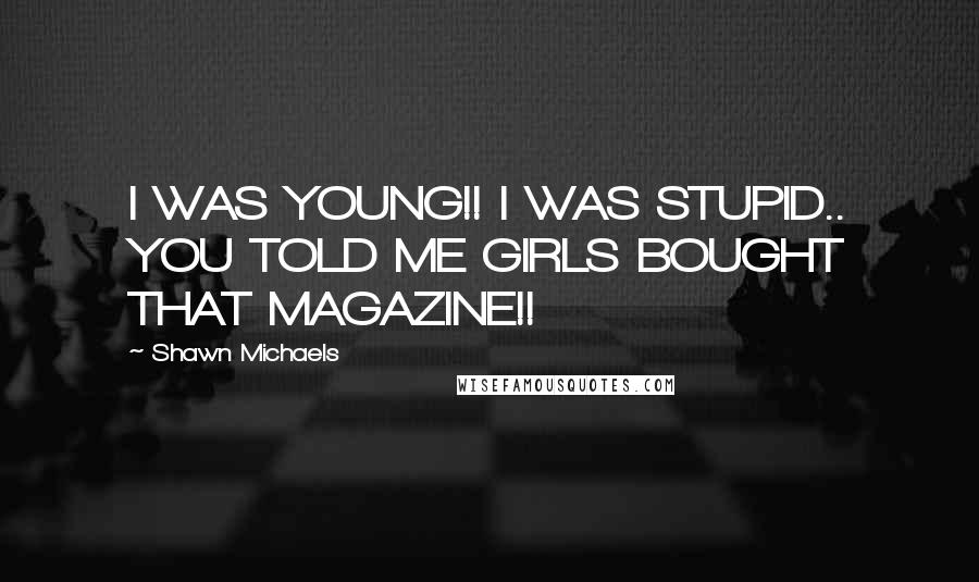 Shawn Michaels Quotes: I WAS YOUNG!! I WAS STUPID.. YOU TOLD ME GIRLS BOUGHT THAT MAGAZINE!!