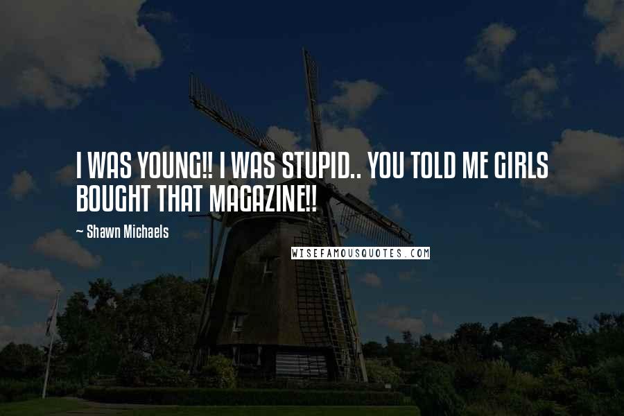 Shawn Michaels Quotes: I WAS YOUNG!! I WAS STUPID.. YOU TOLD ME GIRLS BOUGHT THAT MAGAZINE!!