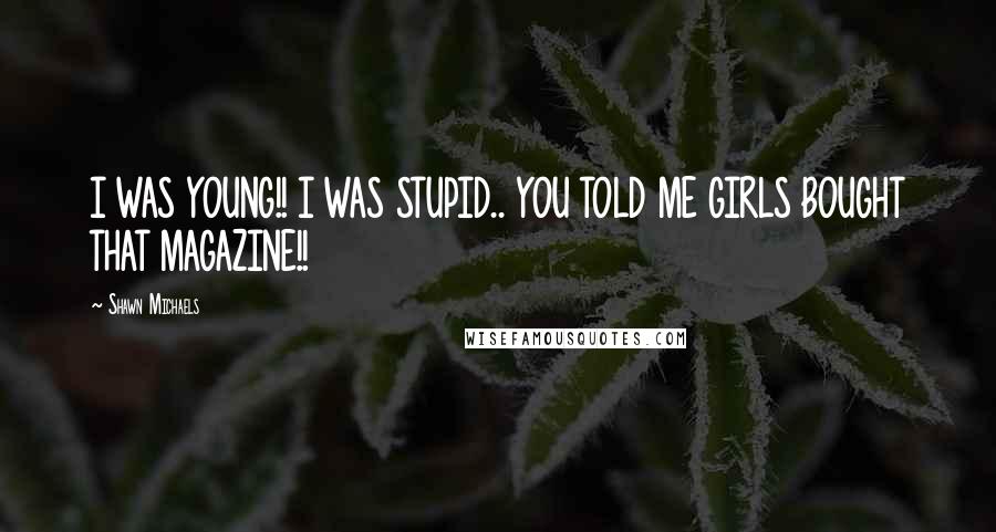 Shawn Michaels Quotes: I WAS YOUNG!! I WAS STUPID.. YOU TOLD ME GIRLS BOUGHT THAT MAGAZINE!!