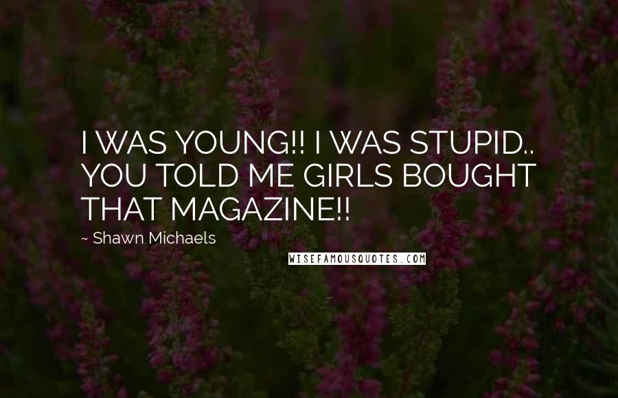 Shawn Michaels Quotes: I WAS YOUNG!! I WAS STUPID.. YOU TOLD ME GIRLS BOUGHT THAT MAGAZINE!!