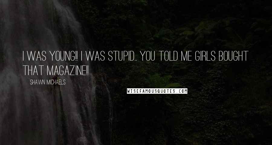 Shawn Michaels Quotes: I WAS YOUNG!! I WAS STUPID.. YOU TOLD ME GIRLS BOUGHT THAT MAGAZINE!!