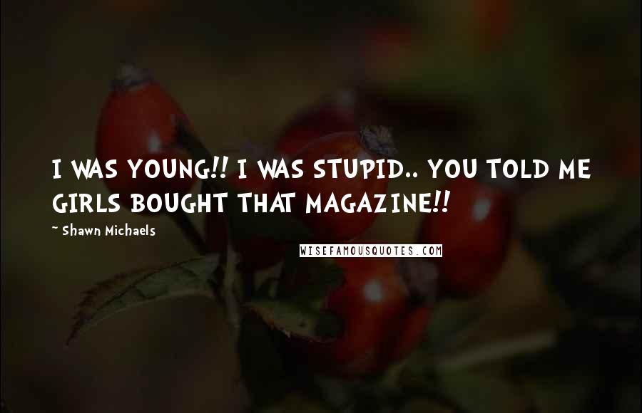 Shawn Michaels Quotes: I WAS YOUNG!! I WAS STUPID.. YOU TOLD ME GIRLS BOUGHT THAT MAGAZINE!!