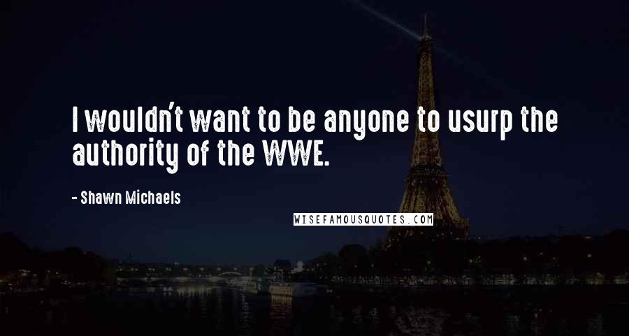 Shawn Michaels Quotes: I wouldn't want to be anyone to usurp the authority of the WWE.