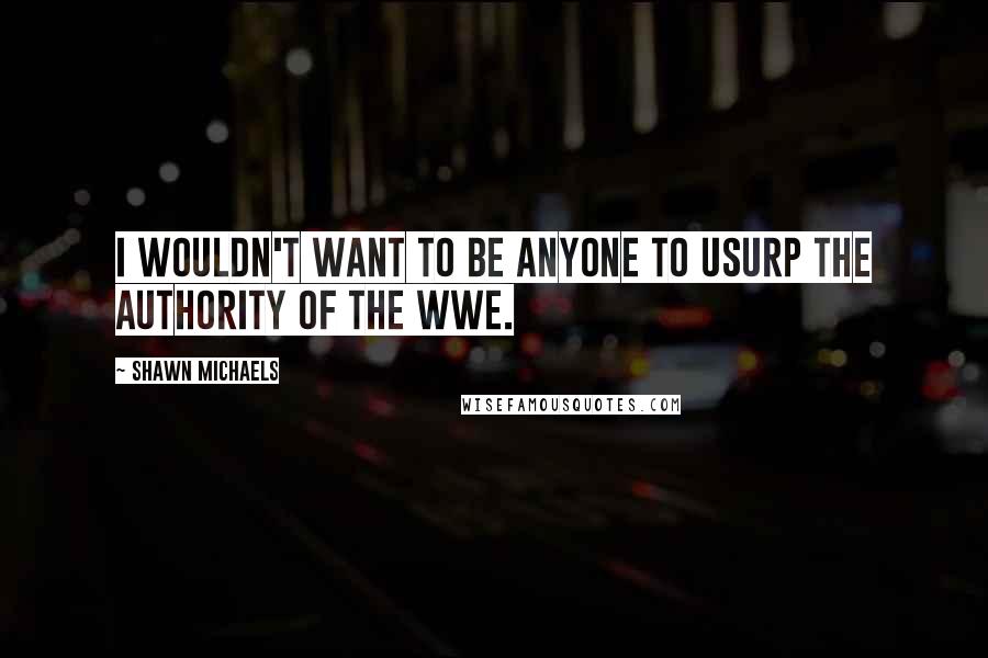 Shawn Michaels Quotes: I wouldn't want to be anyone to usurp the authority of the WWE.