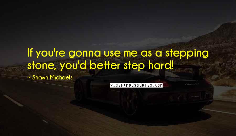 Shawn Michaels Quotes: If you're gonna use me as a stepping stone, you'd better step hard!