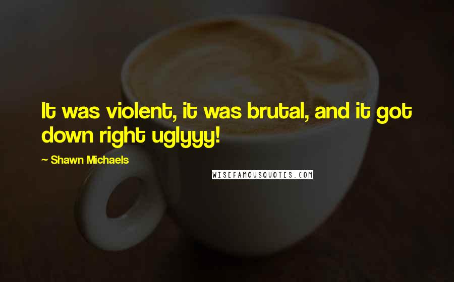 Shawn Michaels Quotes: It was violent, it was brutal, and it got down right uglyyy!