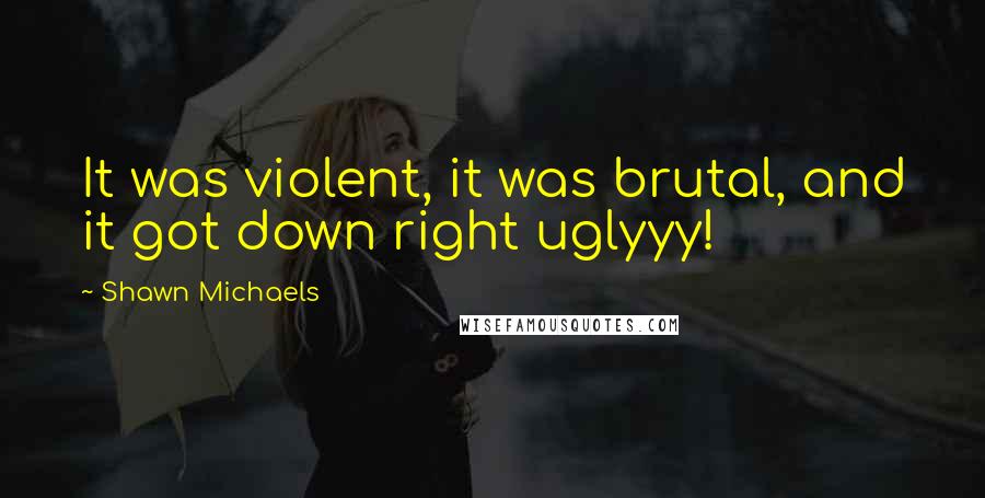 Shawn Michaels Quotes: It was violent, it was brutal, and it got down right uglyyy!