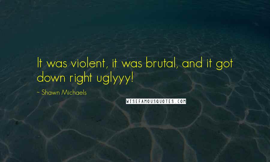 Shawn Michaels Quotes: It was violent, it was brutal, and it got down right uglyyy!