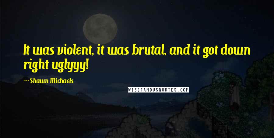 Shawn Michaels Quotes: It was violent, it was brutal, and it got down right uglyyy!