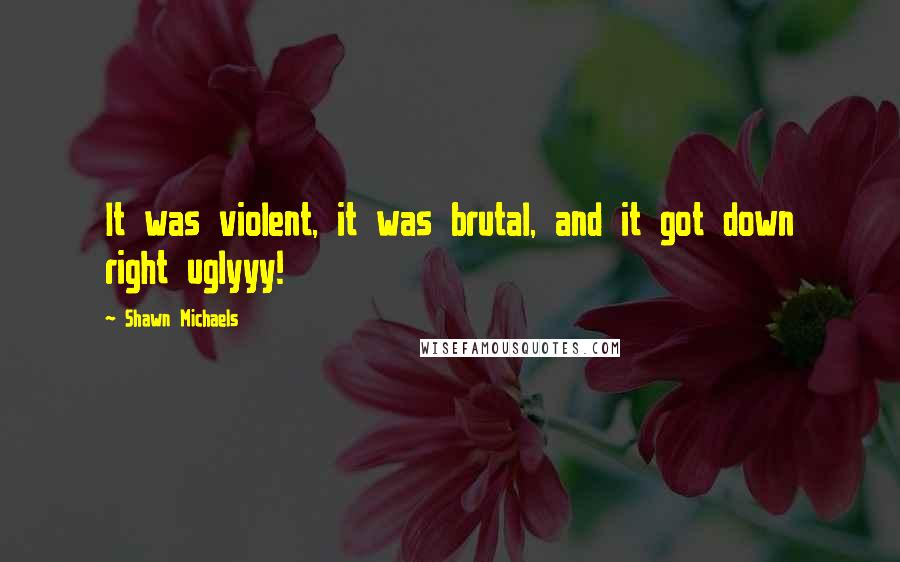 Shawn Michaels Quotes: It was violent, it was brutal, and it got down right uglyyy!