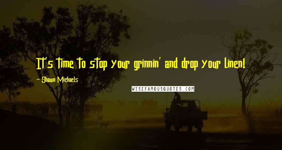 Shawn Michaels Quotes: It's time to stop your grinnin' and drop your linen!