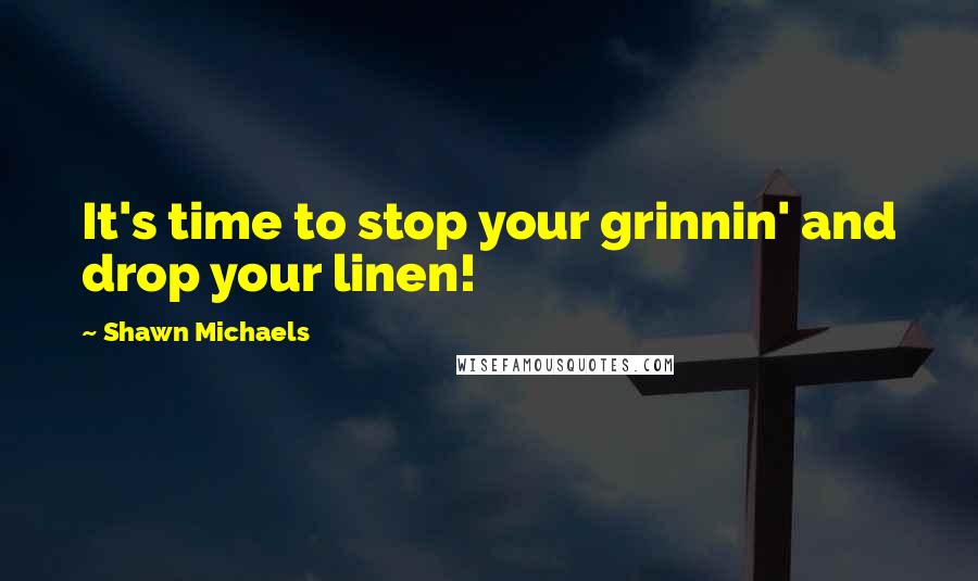 Shawn Michaels Quotes: It's time to stop your grinnin' and drop your linen!